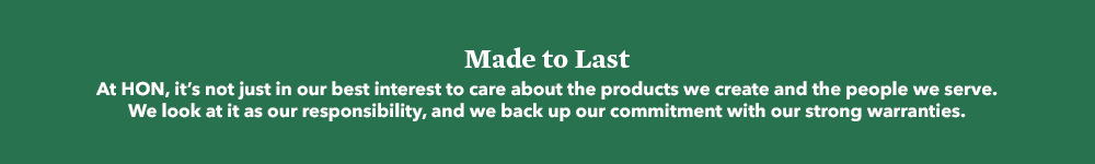 Made to Last. At Hon, we care about and take responsibility for our products with our strong warranties. 